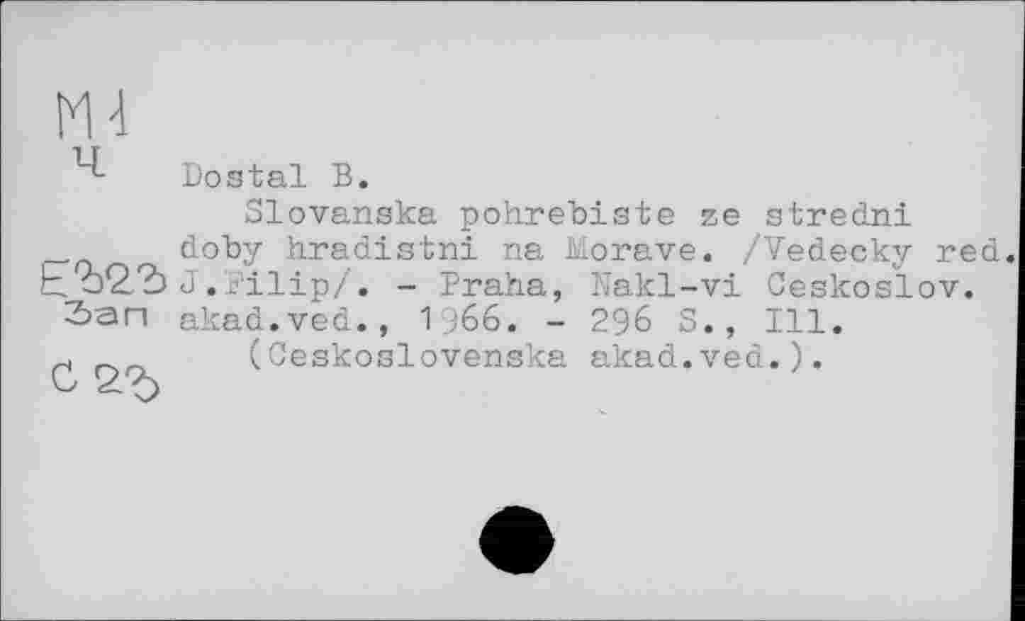 ﻿ч
Dostal В.
Зап се-ъ
Slovanska pohrebiste ze stredni dohy hradistni na Morave. /Vedecky red J.Filip/. - Praha, Nakl-vi Ceskoslov. akad.ved., I966. - 296 S., Ill.
(Ceskoslovenska akad.ved.).